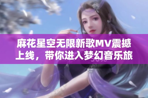 麻花星空无限新歌MV震撼上线，带你进入梦幻音乐旅程