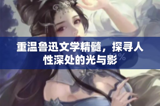 重温鲁迅文学精髓，探寻人性深处的光与影