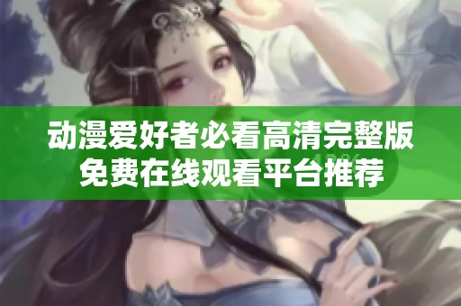 动漫爱好者必看高清完整版免费在线观看平台推荐