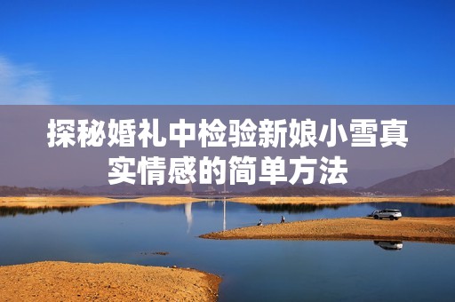 探秘婚礼中检验新娘小雪真实情感的简单方法