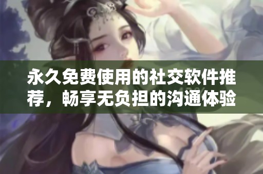 永久免费使用的社交软件推荐，畅享无负担的沟通体验