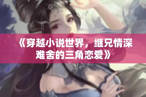 《穿越小说世界，继兄情深难舍的三角恋爱》