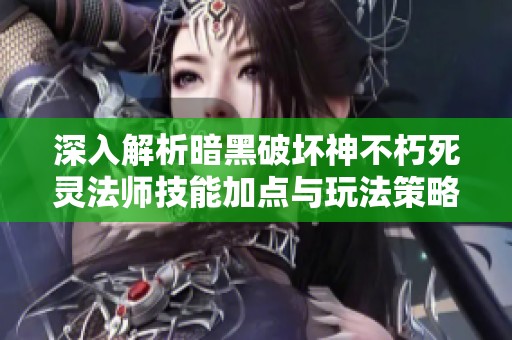 深入解析暗黑破坏神不朽死灵法师技能加点与玩法策略