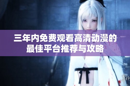 三年内免费观看高清动漫的最佳平台推荐与攻略