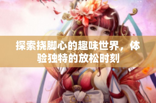 探索挠脚心的趣味世界，体验独特的放松时刻