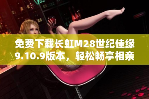 免费下载长虹M28世纪佳缘9.10.9版本，轻松畅享相亲乐趣