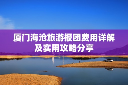 厦门海沧旅游报团费用详解及实用攻略分享