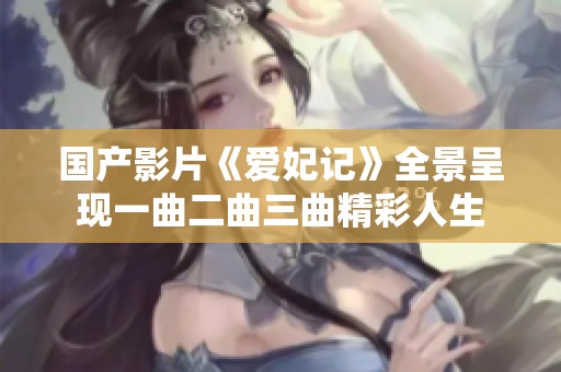 国产影片《爱妃记》全景呈现一曲二曲三曲精彩人生