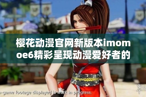 樱花动漫官网新版本imomoe6精彩呈现动漫爱好者的理想之地