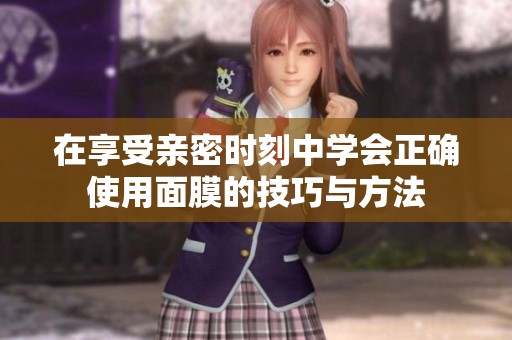 在享受亲密时刻中学会正确使用面膜的技巧与方法