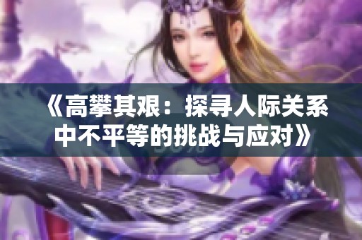 《高攀其艰：探寻人际关系中不平等的挑战与应对》