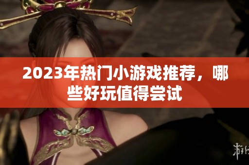 2023年热门小游戏推荐，哪些好玩值得尝试