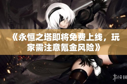 《永恒之塔即将免费上线，玩家需注意氪金风险》
