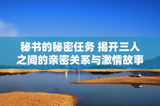 秘书的秘密任务 揭开三人之间的亲密关系与激情故事