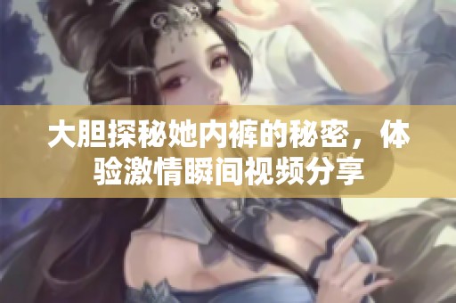 大胆探秘她内裤的秘密，体验激情瞬间视频分享