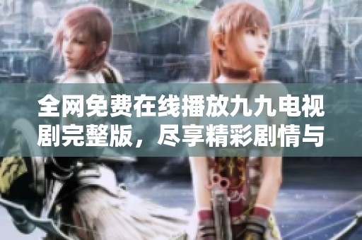 全网免费在线播放九九电视剧完整版，尽享精彩剧情与感人瞬间