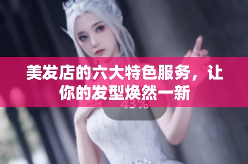 美发店的六大特色服务，让你的发型焕然一新