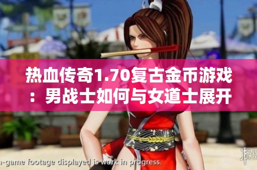 热血传奇1.70复古金币游戏：男战士如何与女道士展开精彩对决