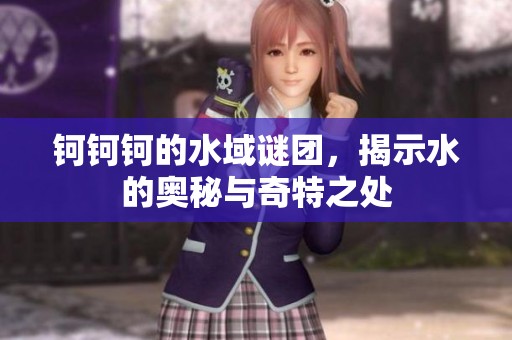 钶钶钶的水域谜团，揭示水的奥秘与奇特之处
