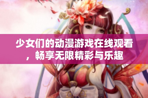 少女们的动漫游戏在线观看，畅享无限精彩与乐趣