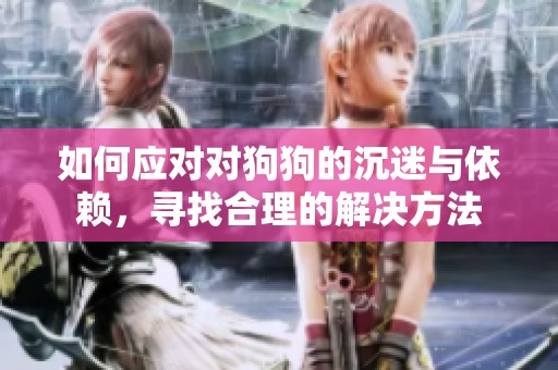 如何应对对狗狗的沉迷与依赖，寻找合理的解决方法