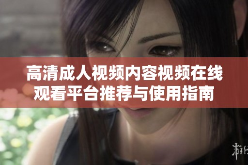 高清成人视频内容视频在线观看平台推荐与使用指南