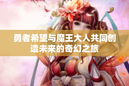 勇者希望与魔王大人共同创造未来的奇幻之旅