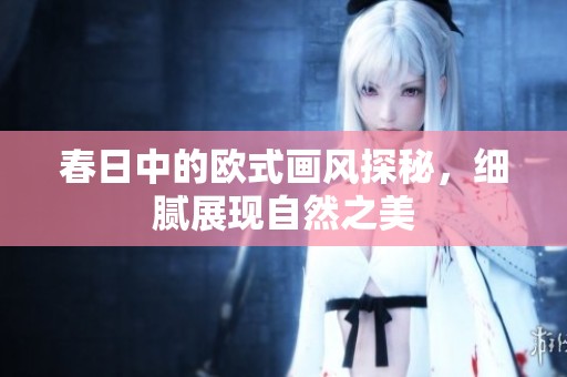 春日中的欧式画风探秘，细腻展现自然之美