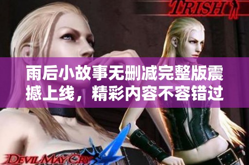 雨后小故事无删减完整版震撼上线，精彩内容不容错过