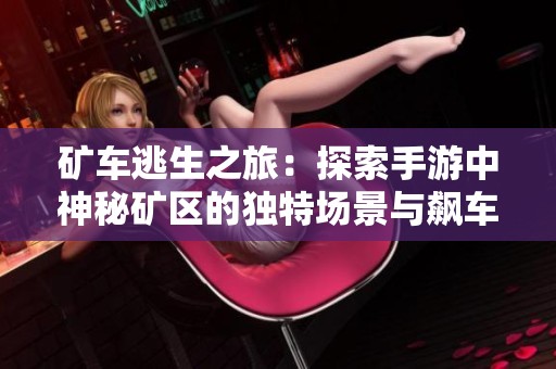 矿车逃生之旅：探索手游中神秘矿区的独特场景与飙车挑战