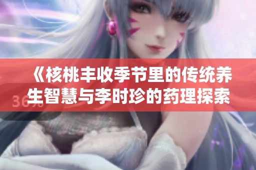 《核桃丰收季节里的传统养生智慧与李时珍的药理探索》