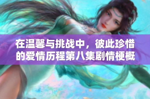 在温馨与挑战中，彼此珍惜的爱情历程第八集剧情梗概