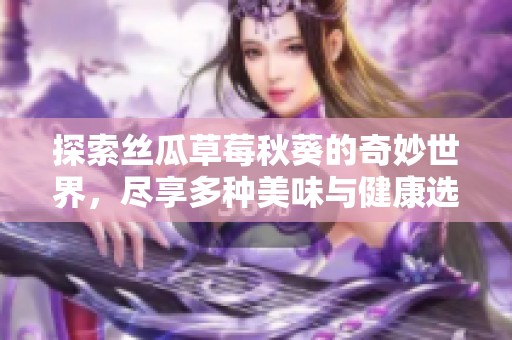 探索丝瓜草莓秋葵的奇妙世界，尽享多种美味与健康选择