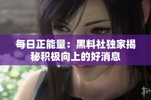 每日正能量：黑料社独家揭秘积极向上的好消息