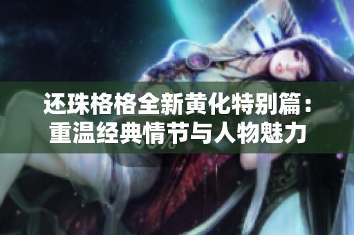 还珠格格全新黄化特别篇：重温经典情节与人物魅力