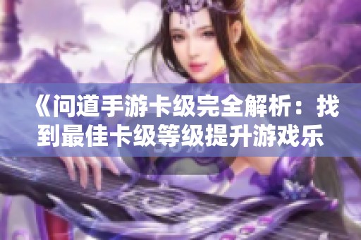 《问道手游卡级完全解析：找到最佳卡级等级提升游戏乐趣》