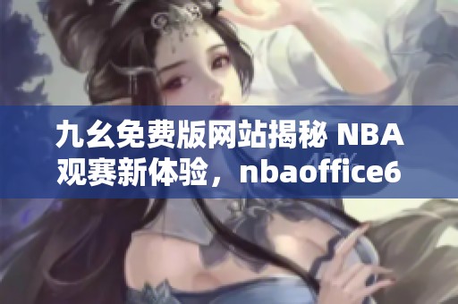 九幺免费版网站揭秘 NBA观赛新体验，nbaoffice68独家推荐