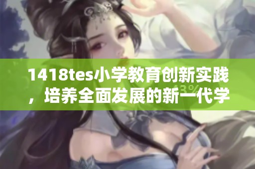1418tes小学教育创新实践，培养全面发展的新一代学子