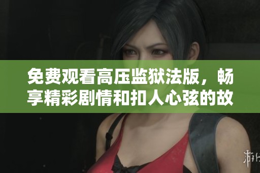 免费观看高压监狱法版，畅享精彩剧情和扣人心弦的故事