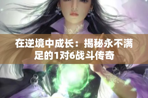 在逆境中成长：揭秘永不满足的1对6战斗传奇