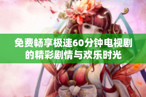 免费畅享极速60分钟电视剧的精彩剧情与欢乐时光