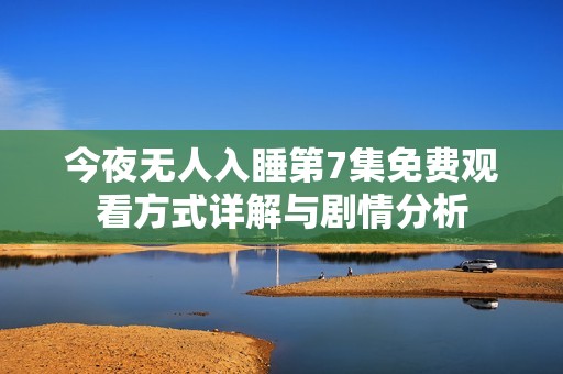 今夜无人入睡第7集免费观看方式详解与剧情分析