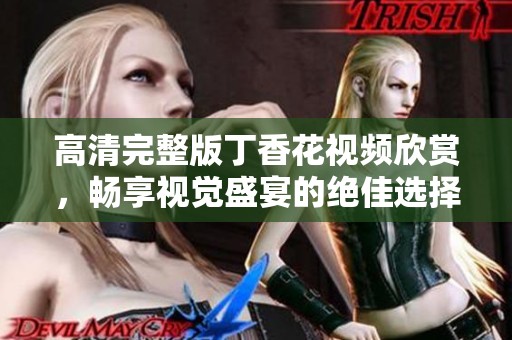 高清完整版丁香花视频欣赏，畅享视觉盛宴的绝佳选择