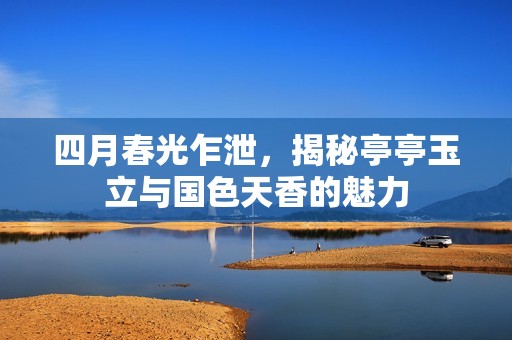 四月春光乍泄，揭秘亭亭玉立与国色天香的魅力
