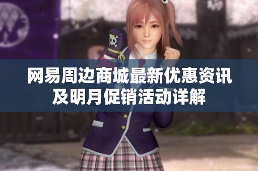 网易周边商城最新优惠资讯及明月促销活动详解