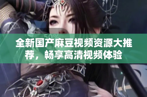 全新国产麻豆视频资源大推荐，畅享高清视频体验