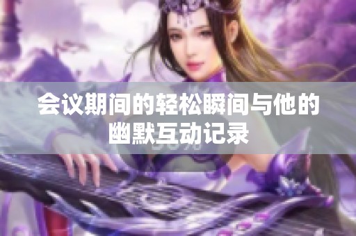 会议期间的轻松瞬间与他的幽默互动记录