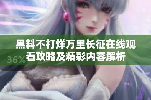 黑料不打烊万里长征在线观看攻略及精彩内容解析