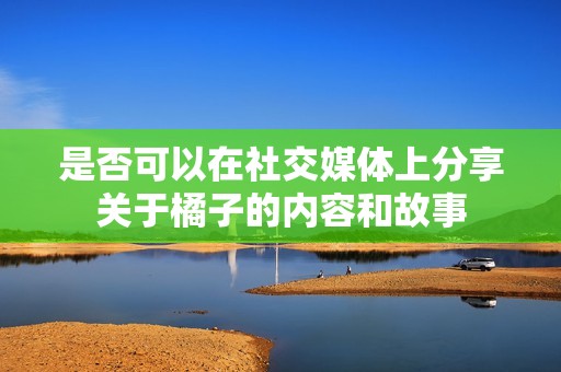 是否可以在社交媒体上分享关于橘子的内容和故事
