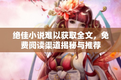 绝佳小说难以获取全文，免费阅读渠道揭秘与推荐